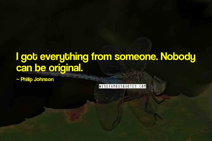 Philip Johnson Quotes: I got everything from someone. Nobody can be original.