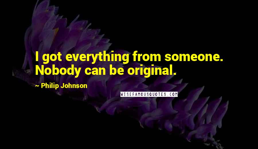 Philip Johnson Quotes: I got everything from someone. Nobody can be original.