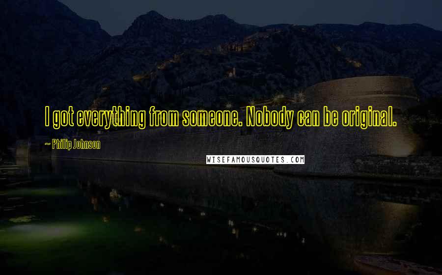 Philip Johnson Quotes: I got everything from someone. Nobody can be original.