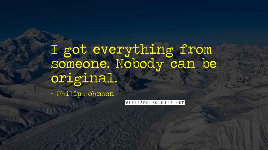 Philip Johnson Quotes: I got everything from someone. Nobody can be original.