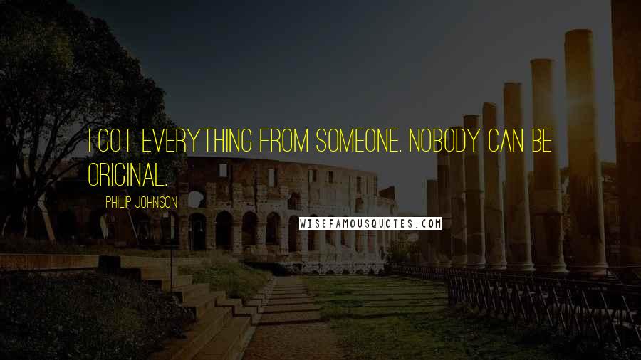 Philip Johnson Quotes: I got everything from someone. Nobody can be original.