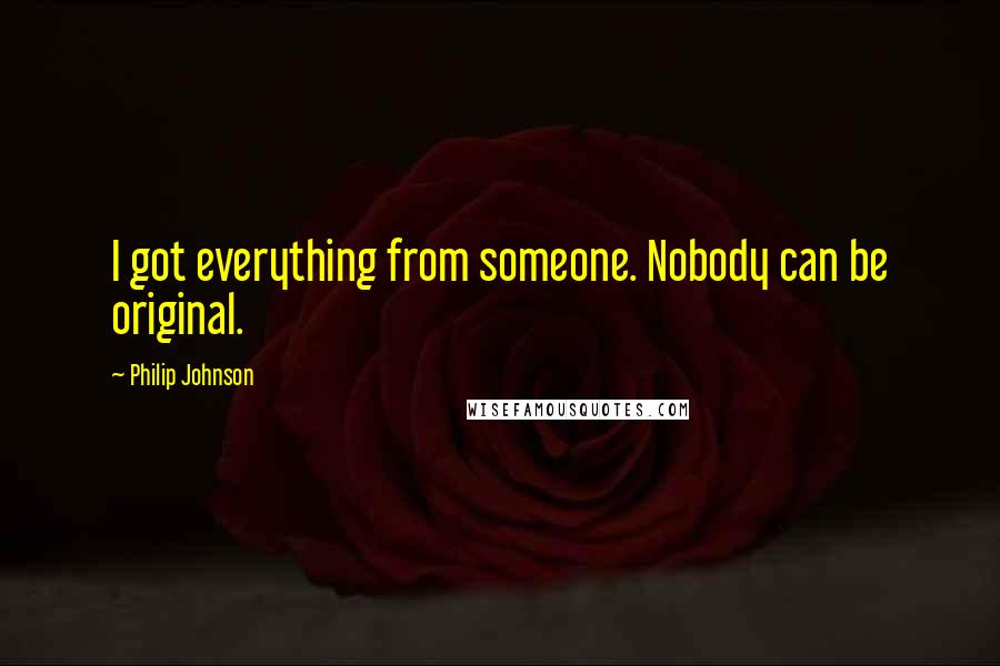 Philip Johnson Quotes: I got everything from someone. Nobody can be original.