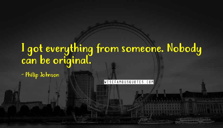 Philip Johnson Quotes: I got everything from someone. Nobody can be original.