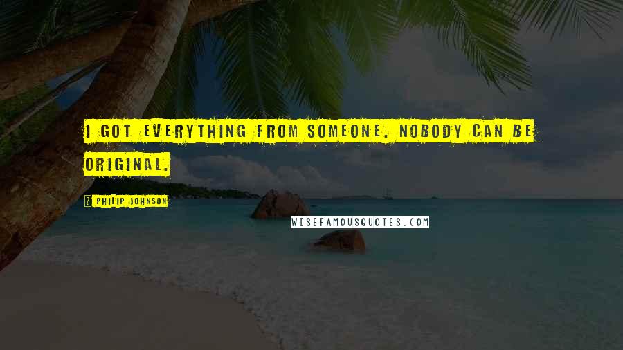 Philip Johnson Quotes: I got everything from someone. Nobody can be original.