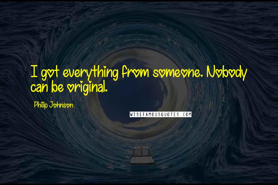 Philip Johnson Quotes: I got everything from someone. Nobody can be original.