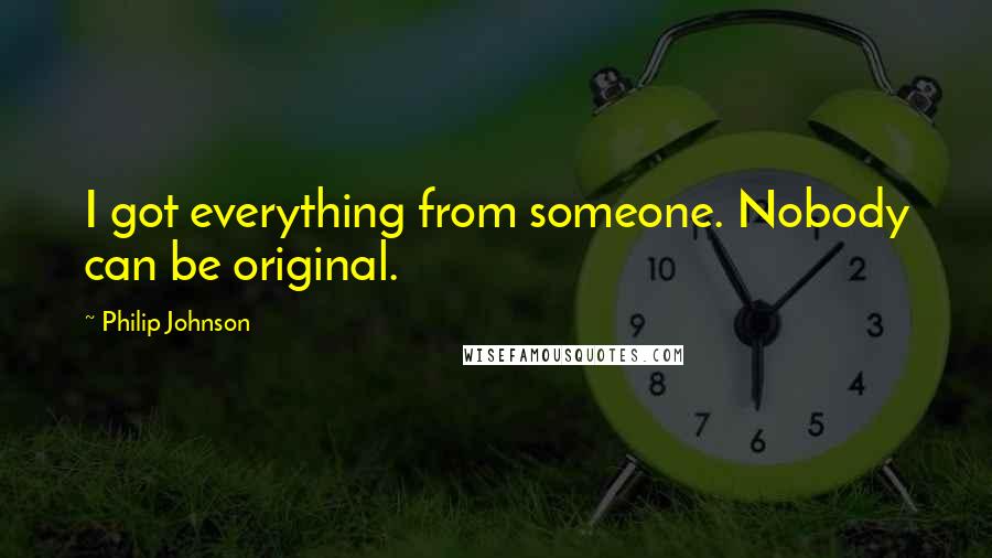 Philip Johnson Quotes: I got everything from someone. Nobody can be original.