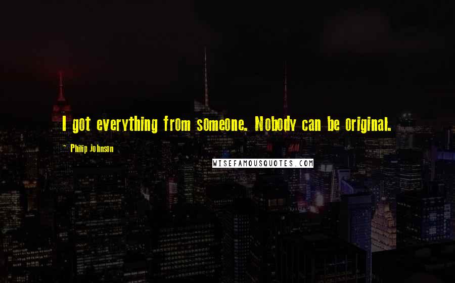 Philip Johnson Quotes: I got everything from someone. Nobody can be original.