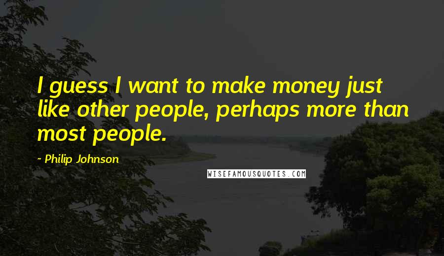 Philip Johnson Quotes: I guess I want to make money just like other people, perhaps more than most people.