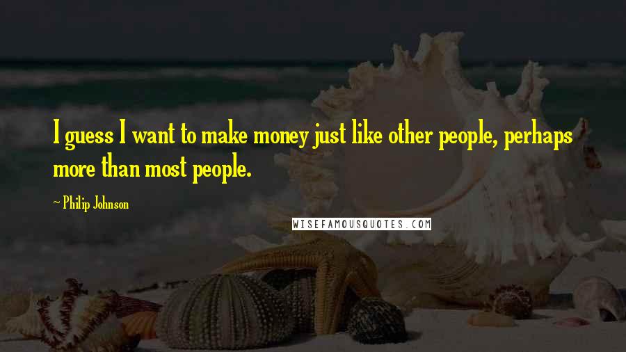 Philip Johnson Quotes: I guess I want to make money just like other people, perhaps more than most people.