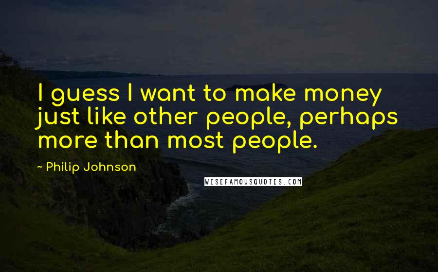 Philip Johnson Quotes: I guess I want to make money just like other people, perhaps more than most people.