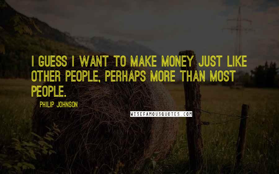 Philip Johnson Quotes: I guess I want to make money just like other people, perhaps more than most people.