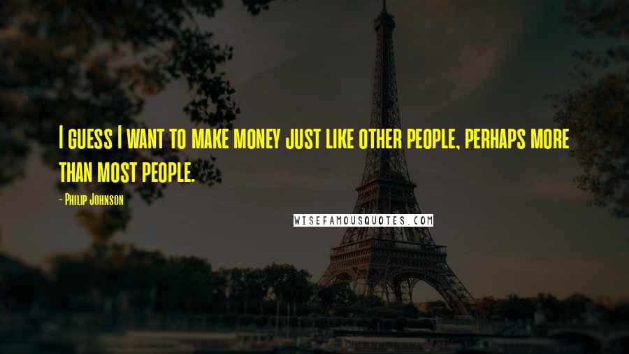 Philip Johnson Quotes: I guess I want to make money just like other people, perhaps more than most people.