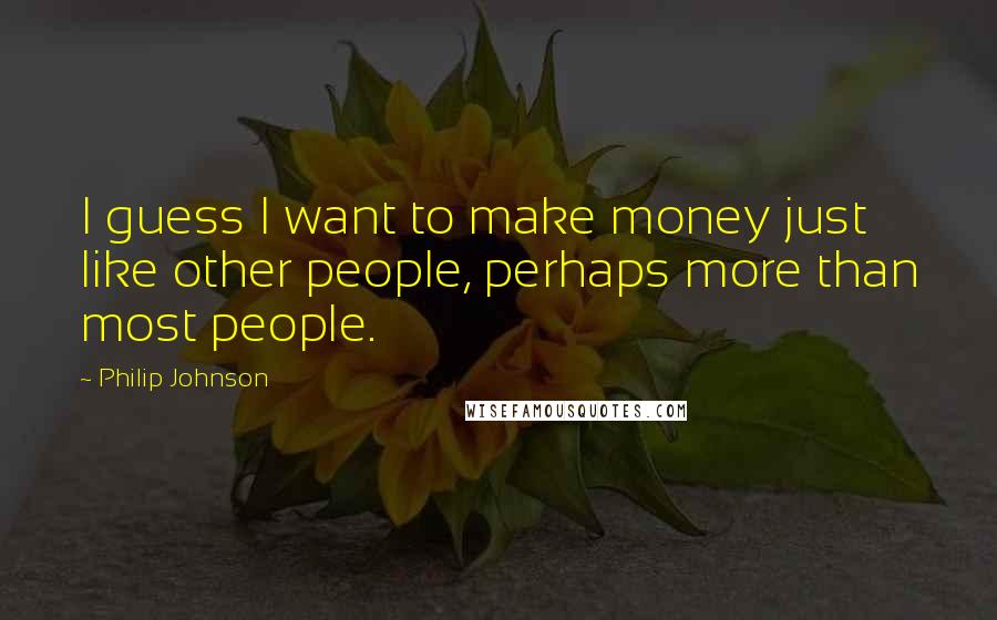 Philip Johnson Quotes: I guess I want to make money just like other people, perhaps more than most people.