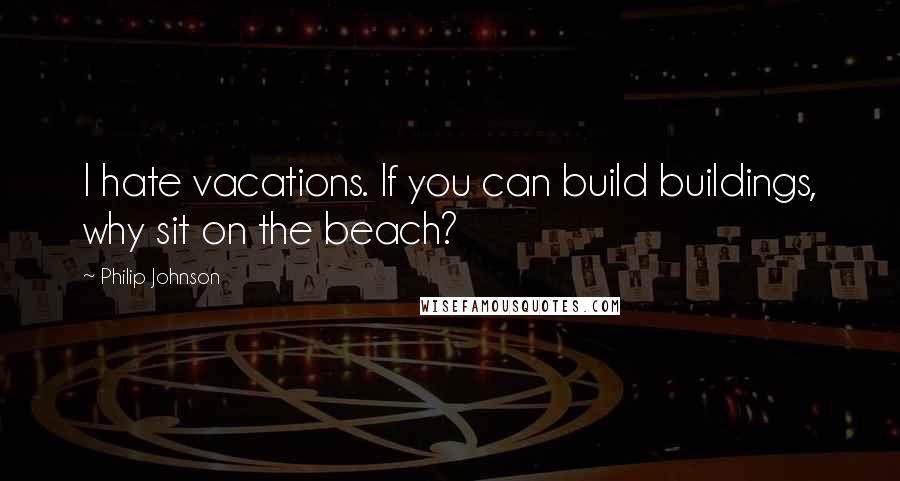 Philip Johnson Quotes: I hate vacations. If you can build buildings, why sit on the beach?