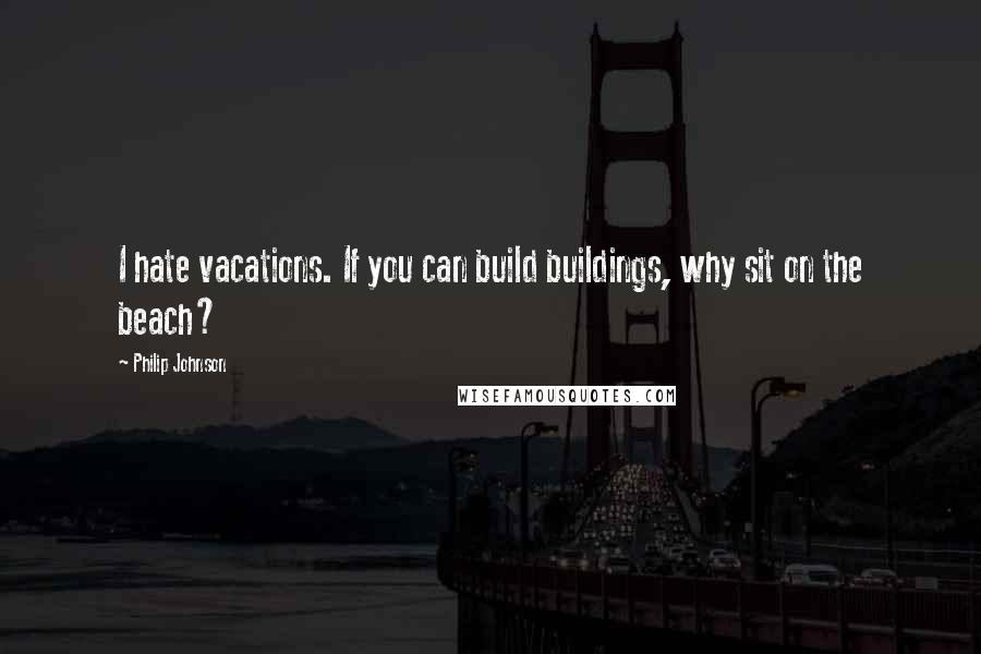 Philip Johnson Quotes: I hate vacations. If you can build buildings, why sit on the beach?