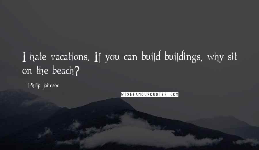 Philip Johnson Quotes: I hate vacations. If you can build buildings, why sit on the beach?