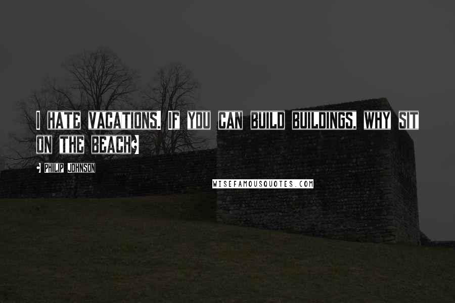 Philip Johnson Quotes: I hate vacations. If you can build buildings, why sit on the beach?