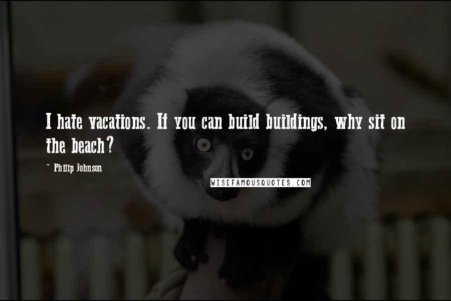 Philip Johnson Quotes: I hate vacations. If you can build buildings, why sit on the beach?