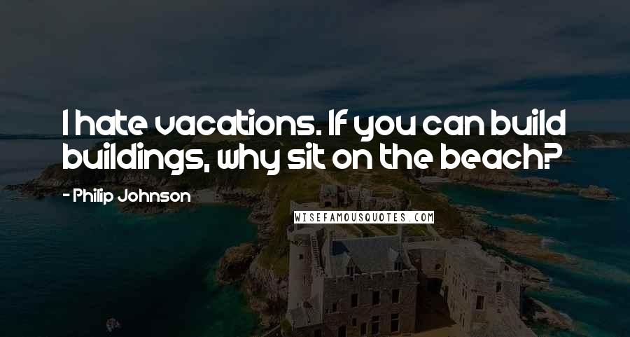 Philip Johnson Quotes: I hate vacations. If you can build buildings, why sit on the beach?