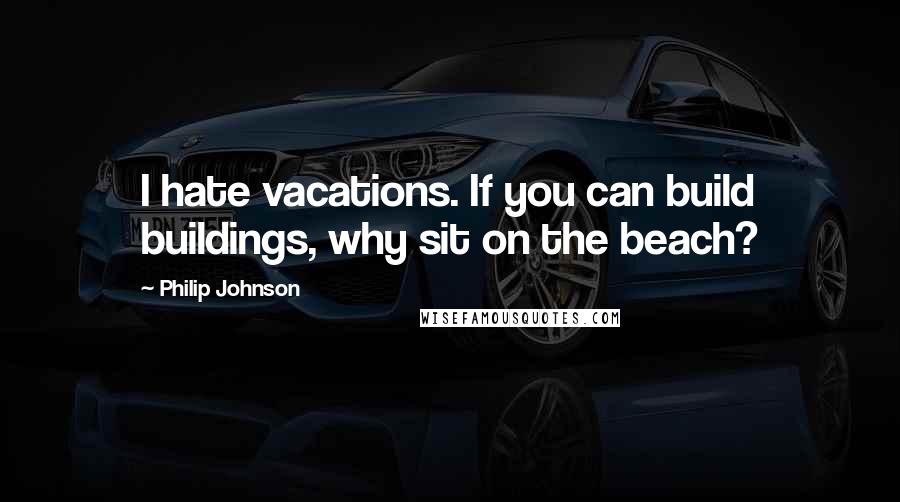 Philip Johnson Quotes: I hate vacations. If you can build buildings, why sit on the beach?