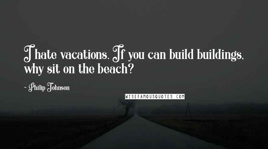 Philip Johnson Quotes: I hate vacations. If you can build buildings, why sit on the beach?