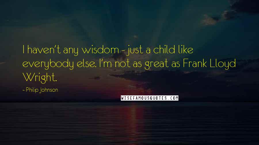 Philip Johnson Quotes: I haven't any wisdom - just a child like everybody else. I'm not as great as Frank Lloyd Wright.