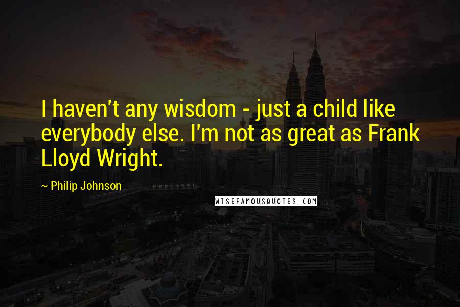Philip Johnson Quotes: I haven't any wisdom - just a child like everybody else. I'm not as great as Frank Lloyd Wright.