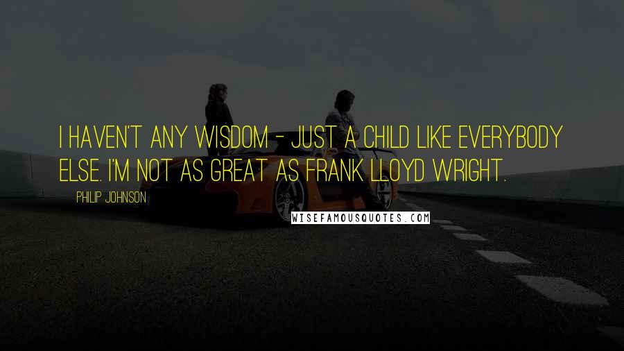 Philip Johnson Quotes: I haven't any wisdom - just a child like everybody else. I'm not as great as Frank Lloyd Wright.