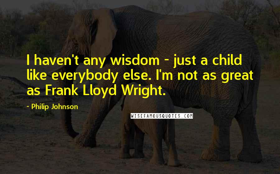 Philip Johnson Quotes: I haven't any wisdom - just a child like everybody else. I'm not as great as Frank Lloyd Wright.