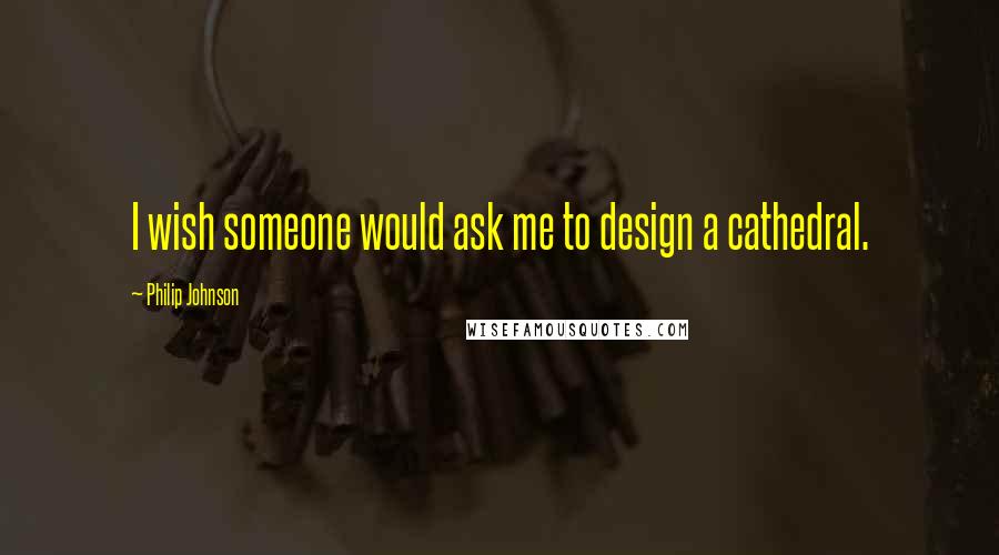 Philip Johnson Quotes: I wish someone would ask me to design a cathedral.