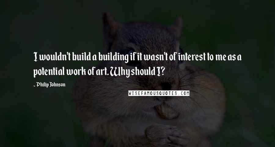 Philip Johnson Quotes: I wouldn't build a building if it wasn't of interest to me as a potential work of art. Why should I?