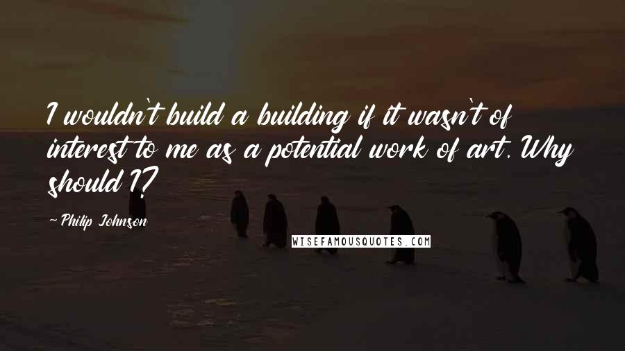Philip Johnson Quotes: I wouldn't build a building if it wasn't of interest to me as a potential work of art. Why should I?