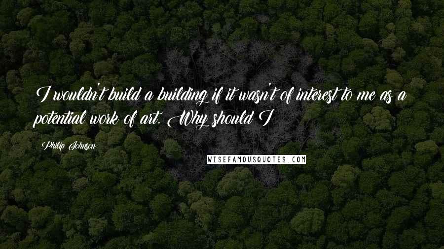 Philip Johnson Quotes: I wouldn't build a building if it wasn't of interest to me as a potential work of art. Why should I?