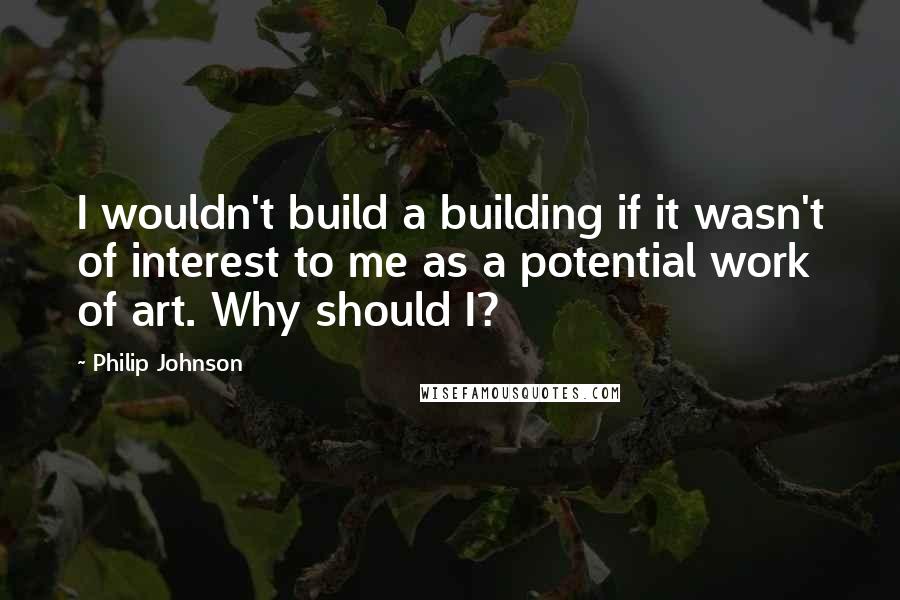Philip Johnson Quotes: I wouldn't build a building if it wasn't of interest to me as a potential work of art. Why should I?