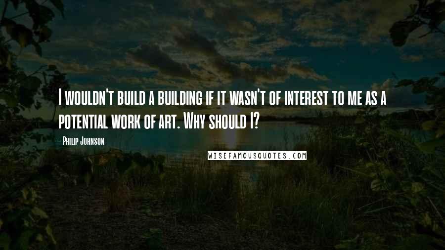 Philip Johnson Quotes: I wouldn't build a building if it wasn't of interest to me as a potential work of art. Why should I?
