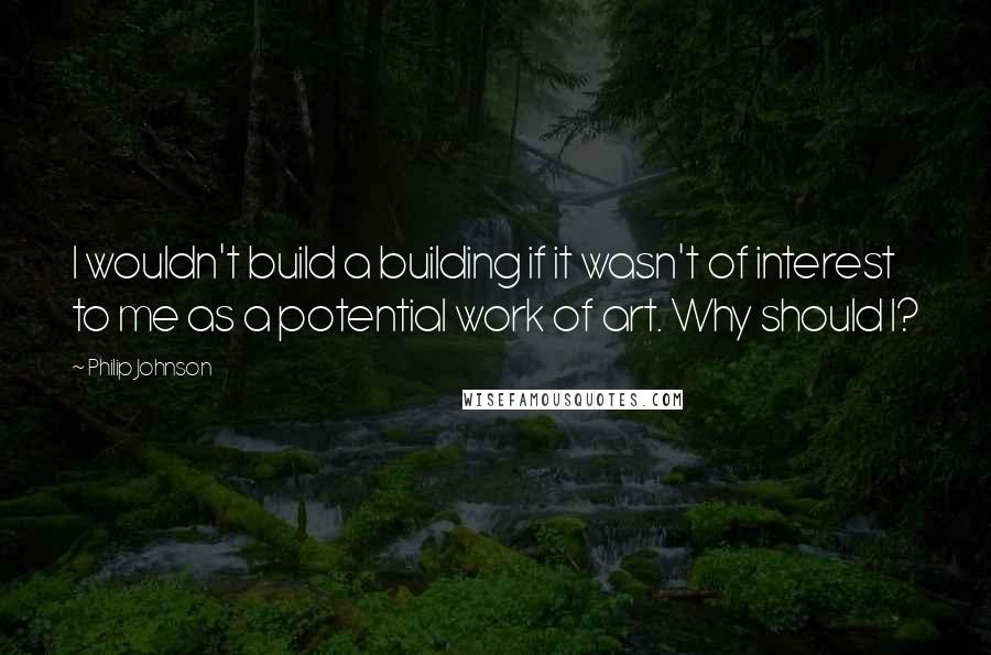 Philip Johnson Quotes: I wouldn't build a building if it wasn't of interest to me as a potential work of art. Why should I?