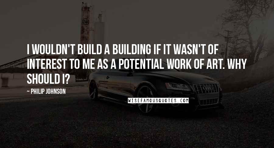 Philip Johnson Quotes: I wouldn't build a building if it wasn't of interest to me as a potential work of art. Why should I?
