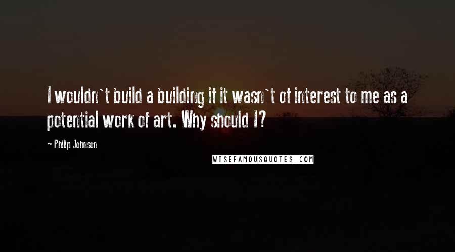 Philip Johnson Quotes: I wouldn't build a building if it wasn't of interest to me as a potential work of art. Why should I?