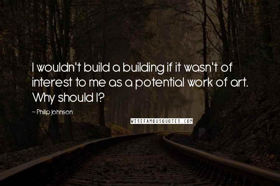 Philip Johnson Quotes: I wouldn't build a building if it wasn't of interest to me as a potential work of art. Why should I?