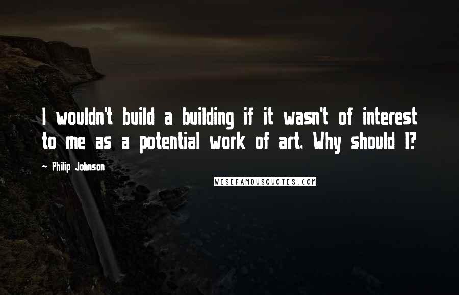 Philip Johnson Quotes: I wouldn't build a building if it wasn't of interest to me as a potential work of art. Why should I?
