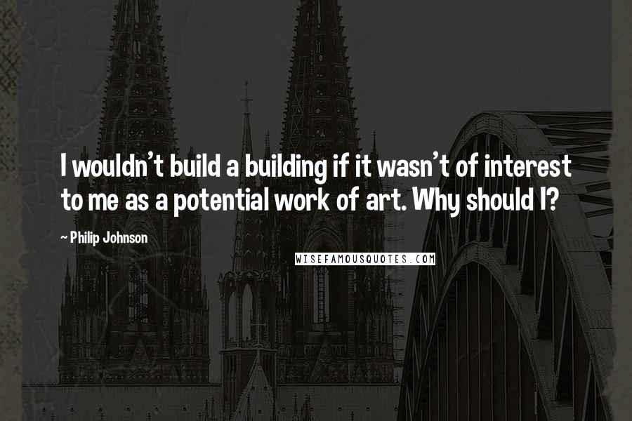 Philip Johnson Quotes: I wouldn't build a building if it wasn't of interest to me as a potential work of art. Why should I?