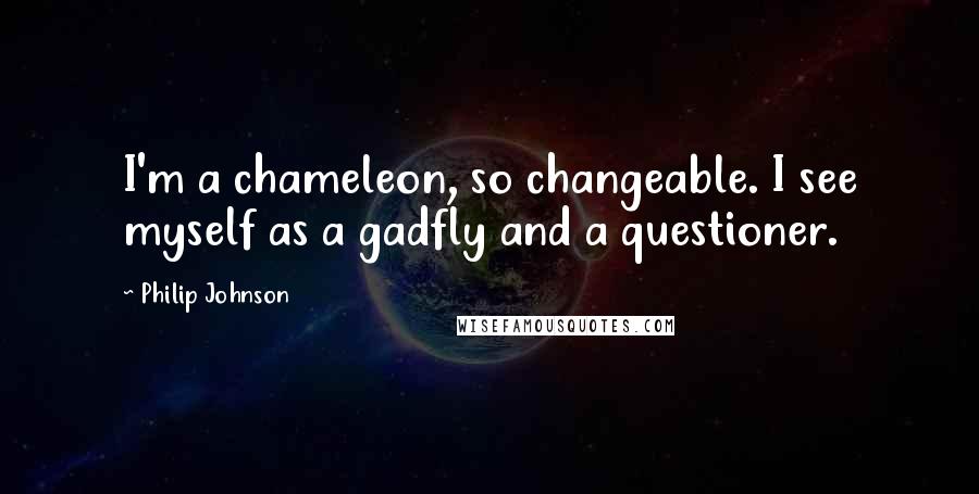 Philip Johnson Quotes: I'm a chameleon, so changeable. I see myself as a gadfly and a questioner.