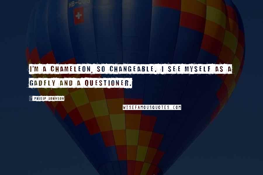 Philip Johnson Quotes: I'm a chameleon, so changeable. I see myself as a gadfly and a questioner.