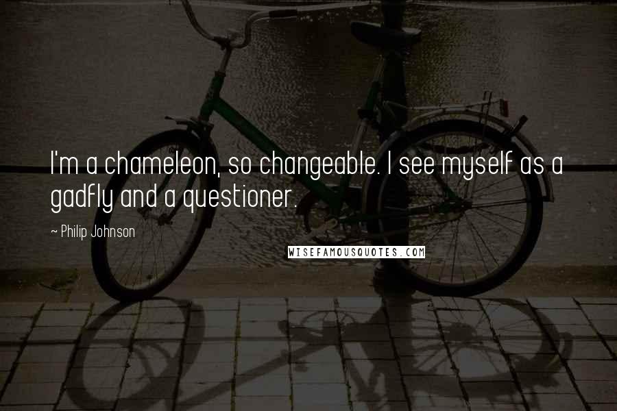 Philip Johnson Quotes: I'm a chameleon, so changeable. I see myself as a gadfly and a questioner.