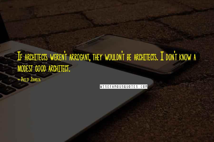 Philip Johnson Quotes: If architects weren't arrogant, they wouldn't be architects. I don't know a modest good architect.