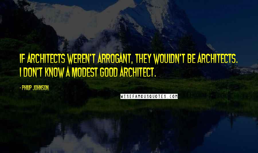 Philip Johnson Quotes: If architects weren't arrogant, they wouldn't be architects. I don't know a modest good architect.