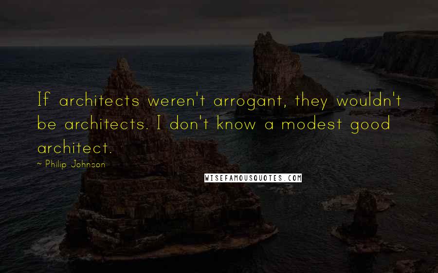 Philip Johnson Quotes: If architects weren't arrogant, they wouldn't be architects. I don't know a modest good architect.