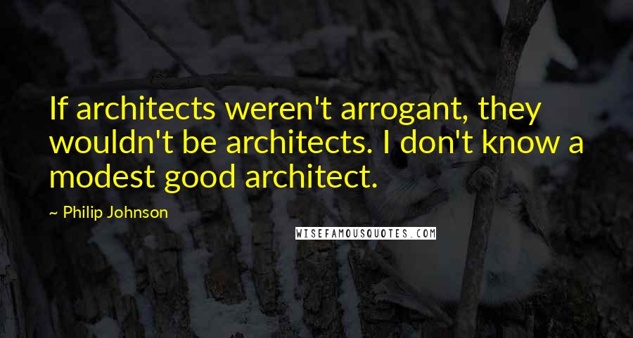 Philip Johnson Quotes: If architects weren't arrogant, they wouldn't be architects. I don't know a modest good architect.