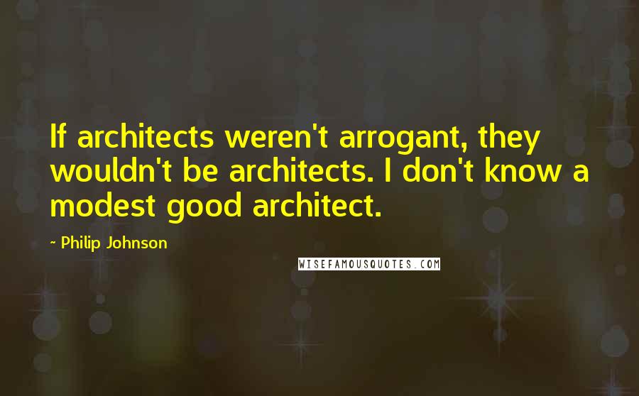 Philip Johnson Quotes: If architects weren't arrogant, they wouldn't be architects. I don't know a modest good architect.