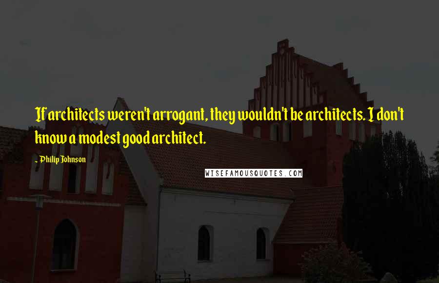 Philip Johnson Quotes: If architects weren't arrogant, they wouldn't be architects. I don't know a modest good architect.